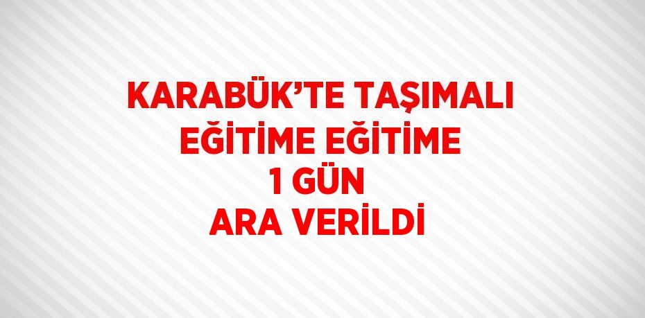 KARABÜK’TE TAŞIMALI EĞİTİME EĞİTİME 1 GÜN ARA VERİLDİ