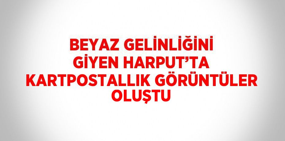 BEYAZ GELİNLİĞİNİ GİYEN HARPUT’TA KARTPOSTALLIK GÖRÜNTÜLER OLUŞTU