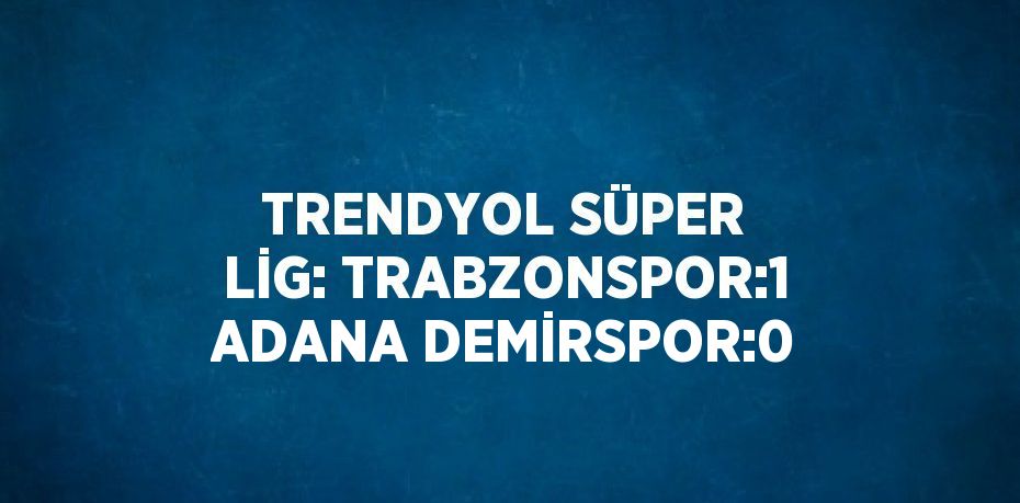 TRENDYOL SÜPER LİG: TRABZONSPOR:1 ADANA DEMİRSPOR:0