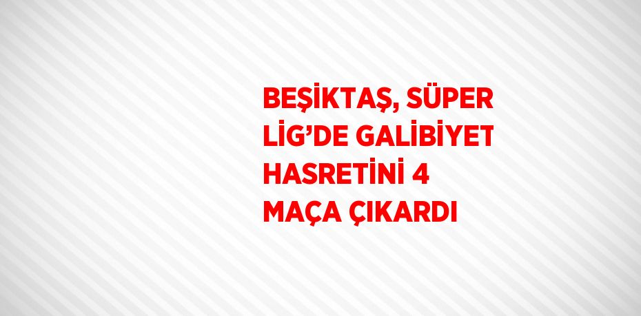 BEŞİKTAŞ, SÜPER LİG’DE GALİBİYET HASRETİNİ 4 MAÇA ÇIKARDI