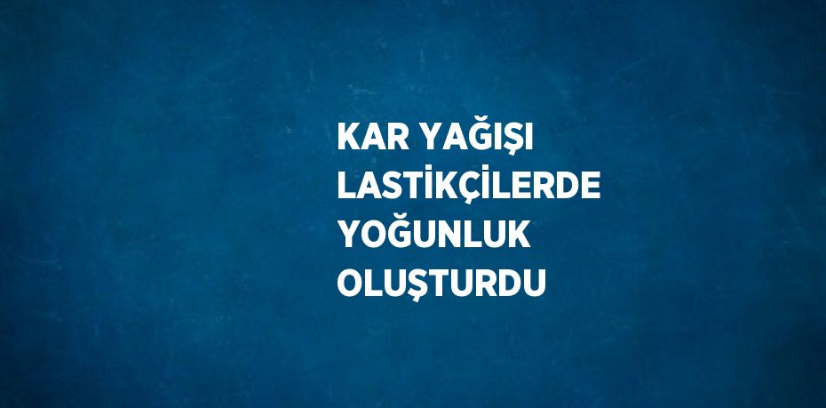 KAR YAĞIŞI LASTİKÇİLERDE YOĞUNLUK OLUŞTURDU