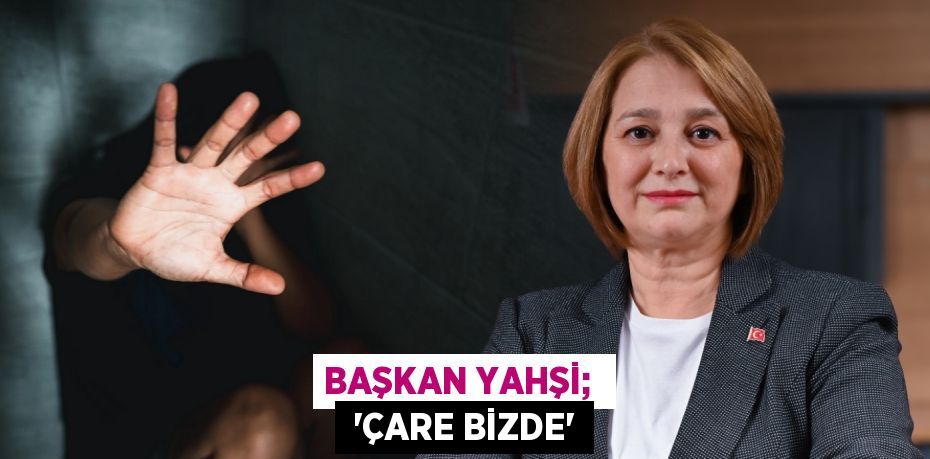 BAŞKAN YAHŞİ;   “ÇARE BİZDE”