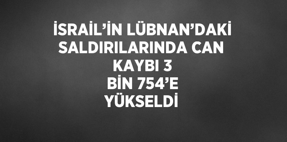 İSRAİL’İN LÜBNAN’DAKİ SALDIRILARINDA CAN KAYBI 3 BİN 754’E YÜKSELDİ