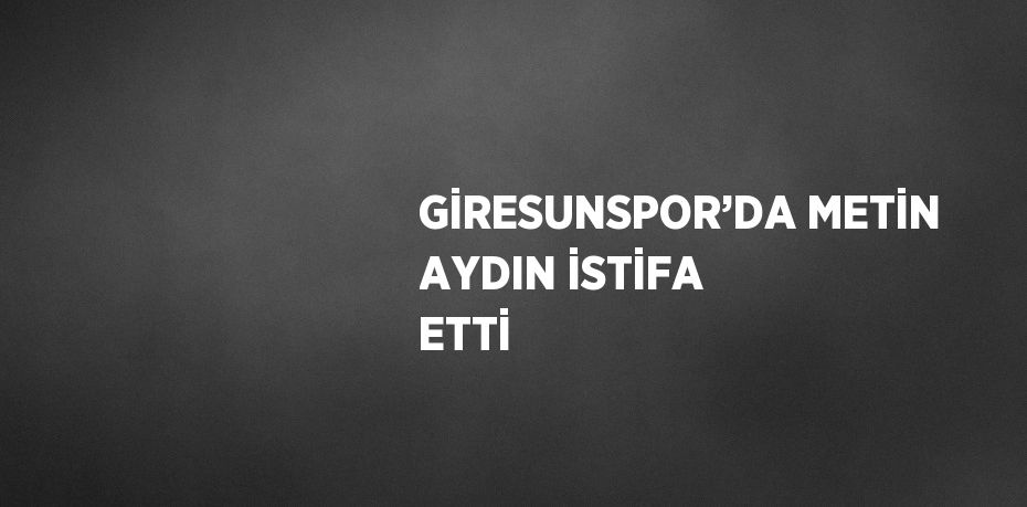 GİRESUNSPOR’DA METİN AYDIN İSTİFA ETTİ