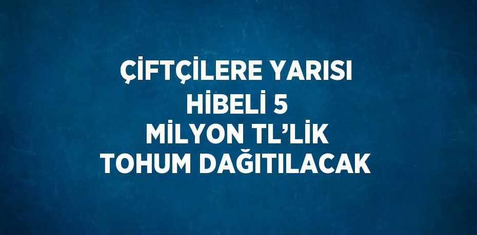 ÇİFTÇİLERE YARISI HİBELİ 5 MİLYON TL’LİK TOHUM DAĞITILACAK