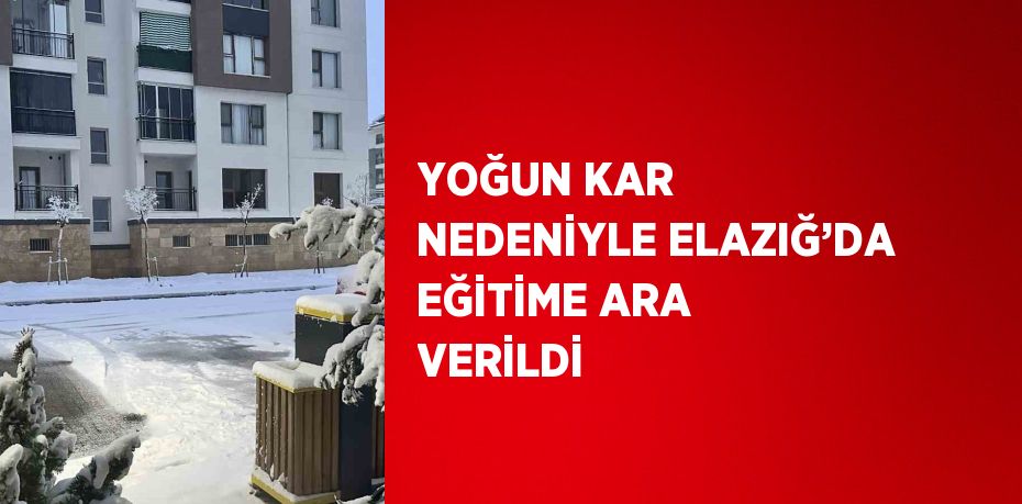 YOĞUN KAR NEDENİYLE ELAZIĞ’DA EĞİTİME ARA VERİLDİ