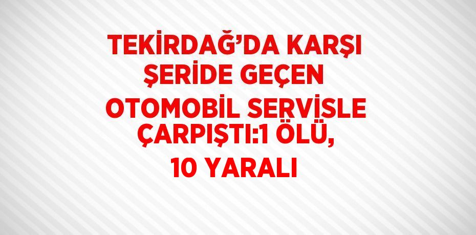 TEKİRDAĞ’DA KARŞI ŞERİDE GEÇEN OTOMOBİL SERVİSLE ÇARPIŞTI:1 ÖLÜ, 10 YARALI