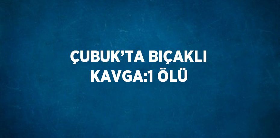 ÇUBUK’TA BIÇAKLI KAVGA:1 ÖLÜ