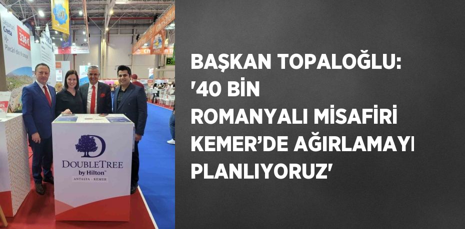 BAŞKAN TOPALOĞLU: '40 BİN ROMANYALI MİSAFİRİ KEMER’DE AĞIRLAMAYI PLANLIYORUZ'