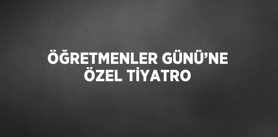 ÖĞRETMENLER GÜNÜ’NE ÖZEL TİYATRO