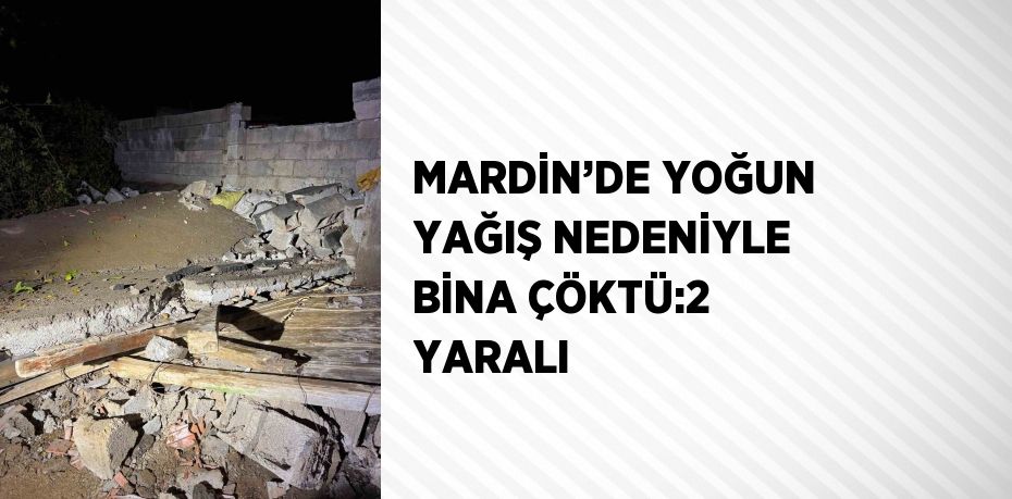 MARDİN’DE YOĞUN YAĞIŞ NEDENİYLE BİNA ÇÖKTÜ:2 YARALI