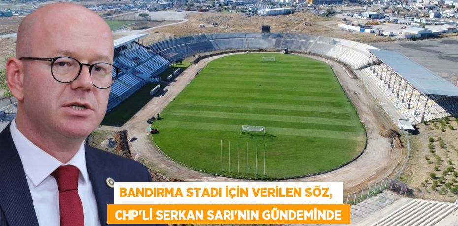 BANDIRMA STADI İÇİN VERİLEN SÖZ,   CHP’Lİ SERKAN SARI’NIN GÜNDEMİNDE