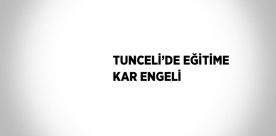 TUNCELİ’DE EĞİTİME KAR ENGELİ