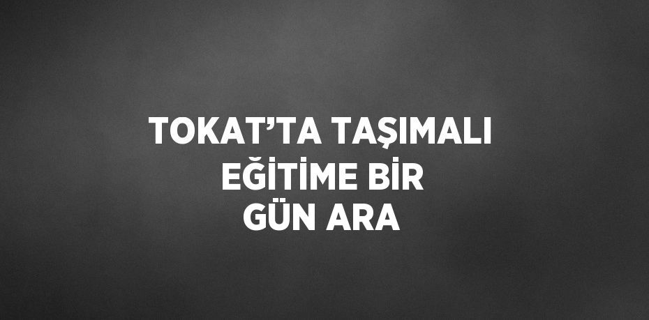 TOKAT’TA TAŞIMALI EĞİTİME BİR GÜN ARA