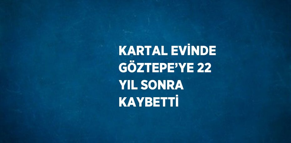 KARTAL EVİNDE GÖZTEPE’YE 22 YIL SONRA KAYBETTİ