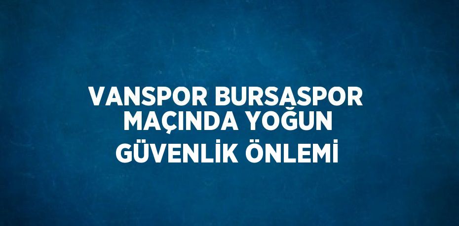 VANSPOR BURSASPOR MAÇINDA YOĞUN GÜVENLİK ÖNLEMİ