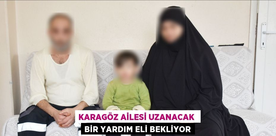 KARAGÖZ AİLESİ UZANACAK  BİR YARDIM ELİ BEKLİYOR