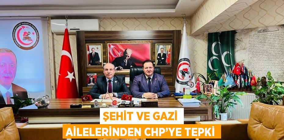 ŞEHİT VE GAZİ AİLELERİNDEN CHP’YE TEPKİ