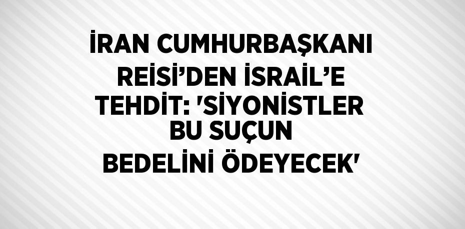 İRAN CUMHURBAŞKANI REİSİ’DEN İSRAİL’E TEHDİT: 'SİYONİSTLER BU SUÇUN BEDELİNİ ÖDEYECEK'