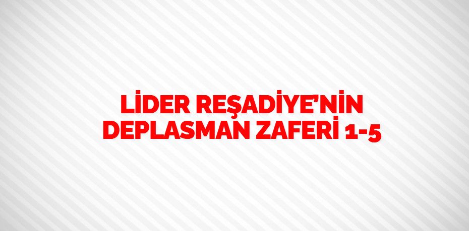 LİDER REŞADİYE’NİN DEPLASMAN ZAFERİ    1-5