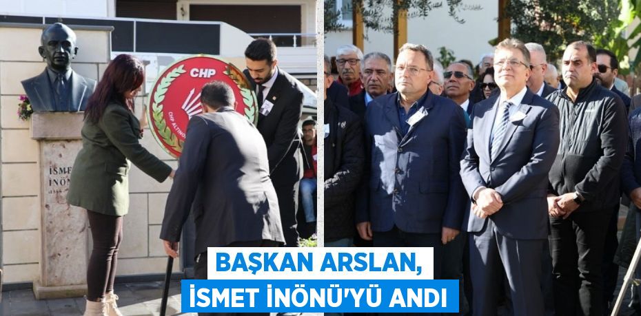 BAŞKAN ARSLAN, İSMET İNÖNÜ’YÜ ANDI