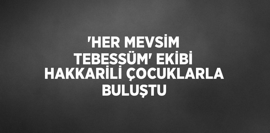 'HER MEVSİM TEBESSÜM' EKİBİ HAKKARİLİ ÇOCUKLARLA BULUŞTU