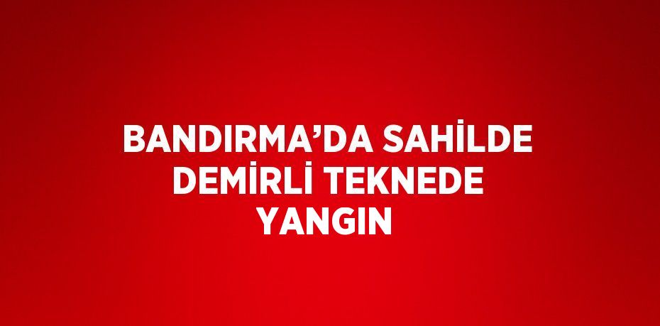 BANDIRMA’DA SAHİLDE DEMİRLİ TEKNEDE YANGIN