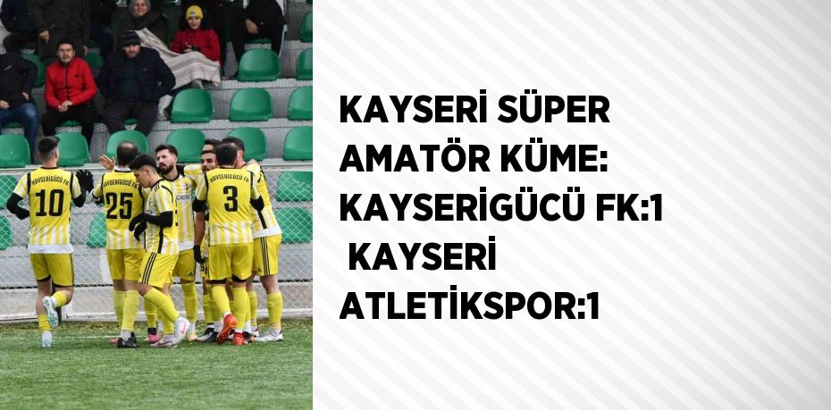 KAYSERİ SÜPER AMATÖR KÜME: KAYSERİGÜCÜ FK:1  KAYSERİ ATLETİKSPOR:1