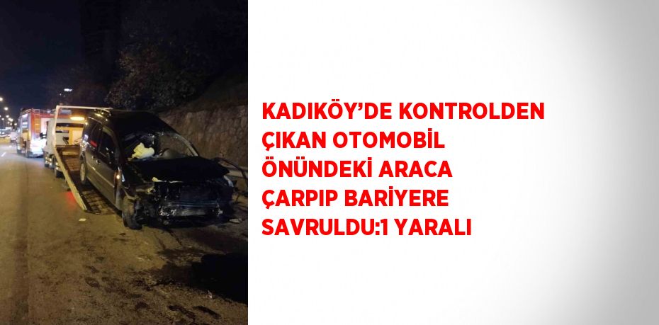 KADIKÖY’DE KONTROLDEN ÇIKAN OTOMOBİL ÖNÜNDEKİ ARACA ÇARPIP BARİYERE SAVRULDU:1 YARALI