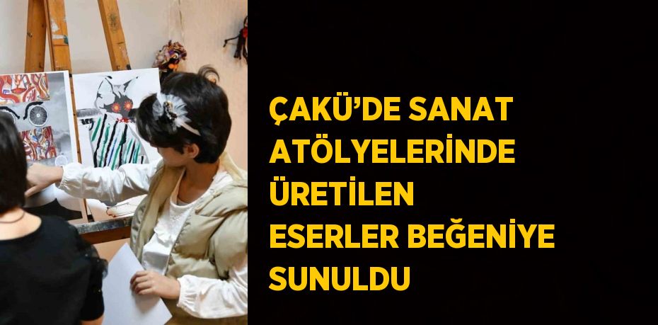 ÇAKÜ’DE SANAT ATÖLYELERİNDE ÜRETİLEN ESERLER BEĞENİYE SUNULDU