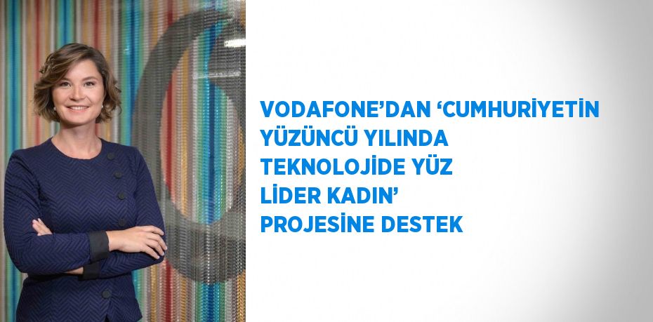 VODAFONE’DAN ‘CUMHURİYETİN YÜZÜNCÜ YILINDA TEKNOLOJİDE YÜZ LİDER KADIN’ PROJESİNE DESTEK