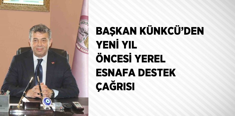 BAŞKAN KÜNKCÜ’DEN YENİ YIL ÖNCESİ YEREL ESNAFA DESTEK ÇAĞRISI