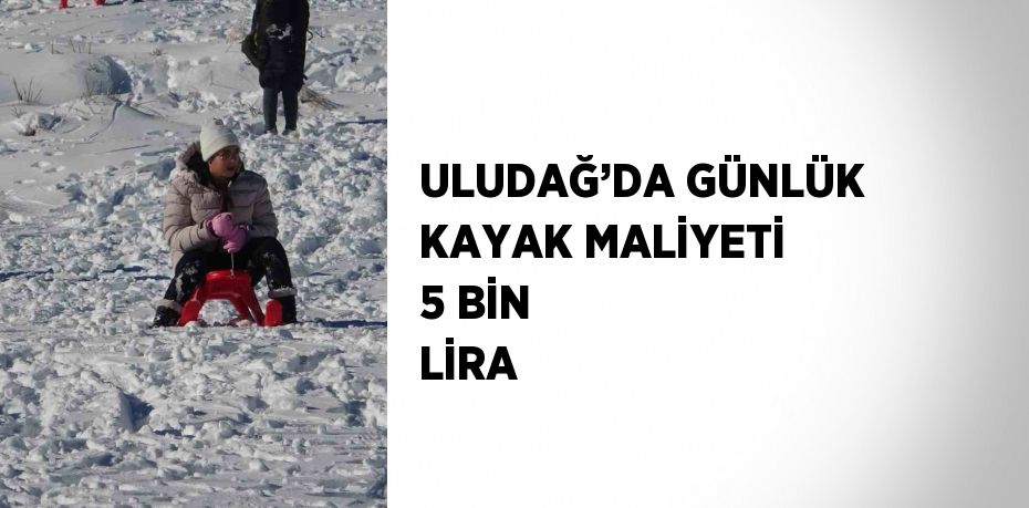 ULUDAĞ’DA GÜNLÜK KAYAK MALİYETİ 5 BİN LİRA