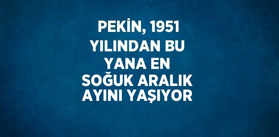 PEKİN, 1951 YILINDAN BU YANA EN SOĞUK ARALIK AYINI YAŞIYOR