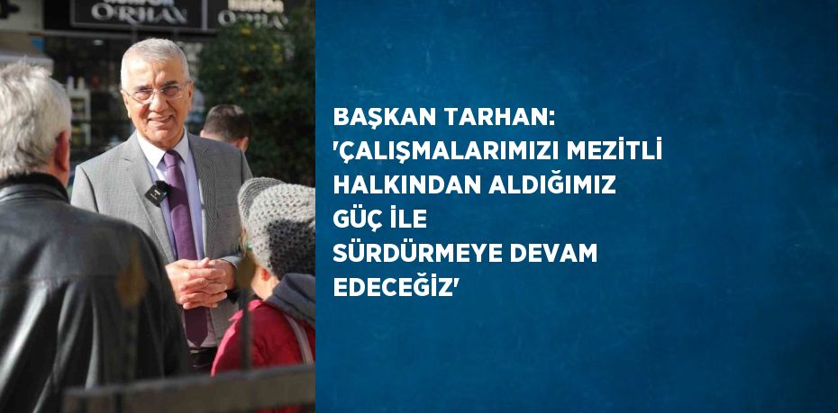 BAŞKAN TARHAN: 'ÇALIŞMALARIMIZI MEZİTLİ HALKINDAN ALDIĞIMIZ GÜÇ İLE SÜRDÜRMEYE DEVAM EDECEĞİZ'