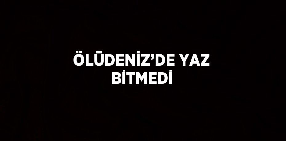 ÖLÜDENİZ’DE YAZ BİTMEDİ