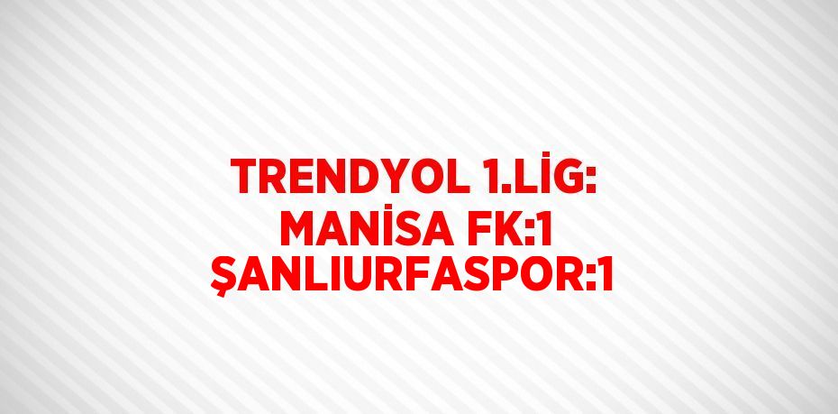 TRENDYOL 1.LİG: MANİSA FK:1 ŞANLIURFASPOR:1