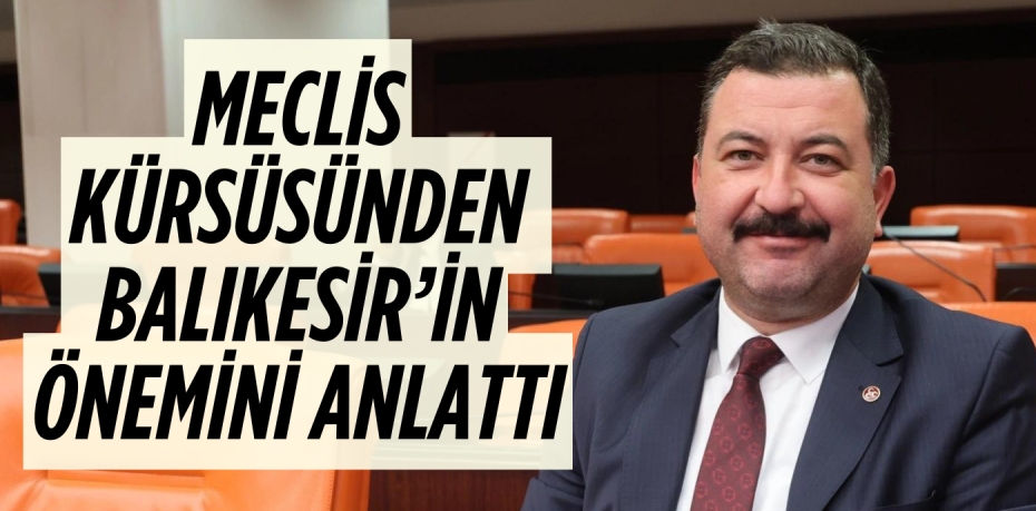 MECLİS KÜRSÜSÜNDEN   BALIKESİR’İN ÖNEMİNİ ANLATTI