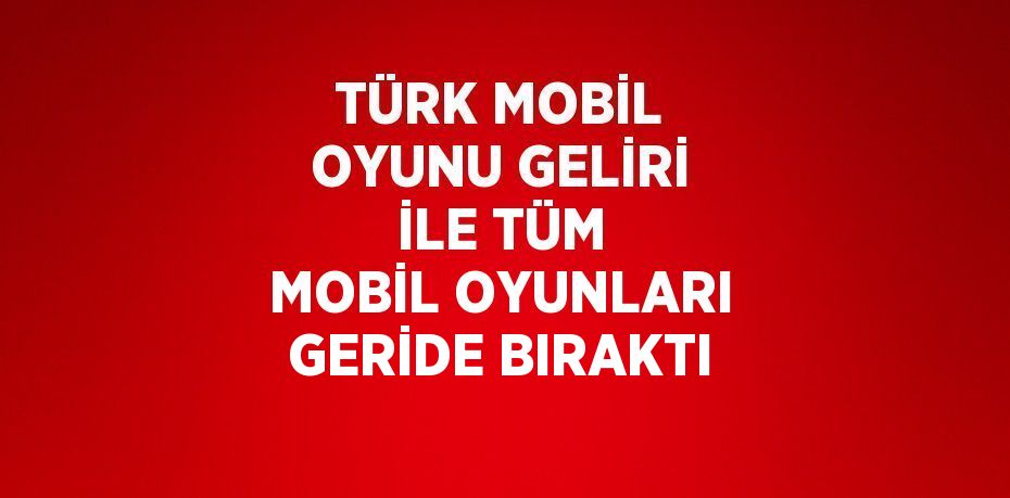 TÜRK MOBİL OYUNU GELİRİ İLE TÜM MOBİL OYUNLARI GERİDE BIRAKTI