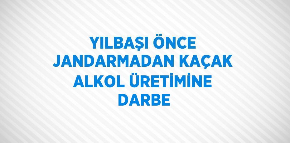 YILBAŞI ÖNCE JANDARMADAN KAÇAK ALKOL ÜRETİMİNE DARBE