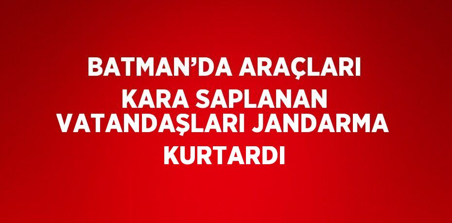 BATMAN’DA ARAÇLARI KARA SAPLANAN VATANDAŞLARI JANDARMA KURTARDI