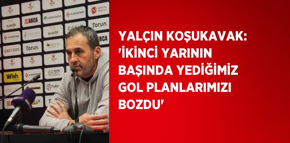 YALÇIN KOŞUKAVAK: 'İKİNCİ YARININ BAŞINDA YEDİĞİMİZ GOL PLANLARIMIZI BOZDU'