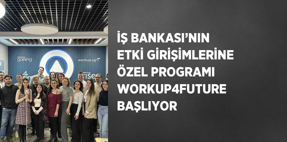 İŞ BANKASI’NIN ETKİ GİRİŞİMLERİNE ÖZEL PROGRAMI WORKUP4FUTURE BAŞLIYOR