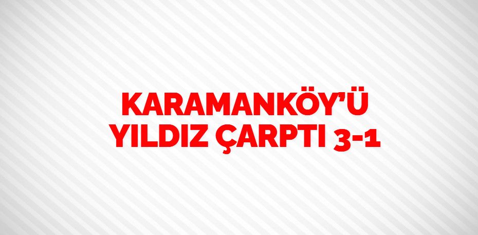 KARAMANKÖY’Ü YILDIZ ÇARPTI   3-1