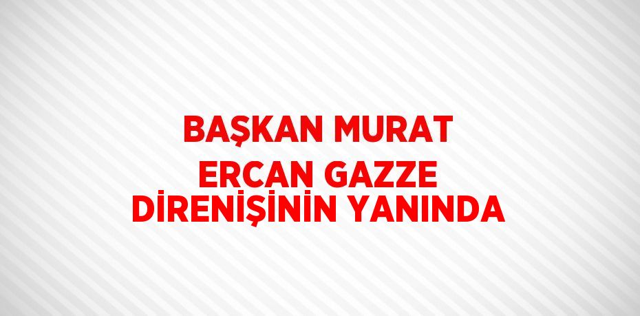 BAŞKAN MURAT ERCAN GAZZE DİRENİŞİNİN YANINDA