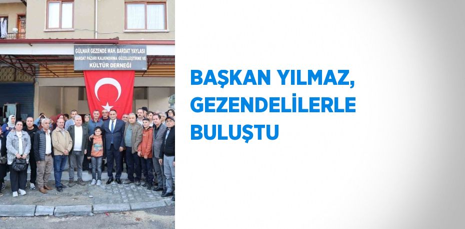 BAŞKAN YILMAZ, GEZENDELİLERLE BULUŞTU