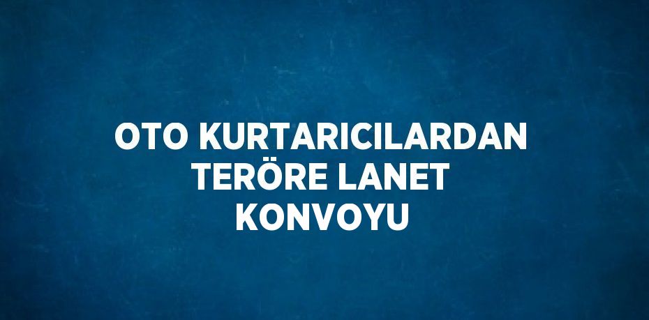 OTO KURTARICILARDAN TERÖRE LANET KONVOYU