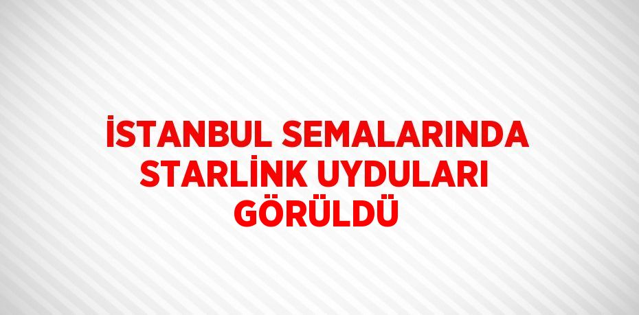 İSTANBUL SEMALARINDA STARLİNK UYDULARI GÖRÜLDÜ