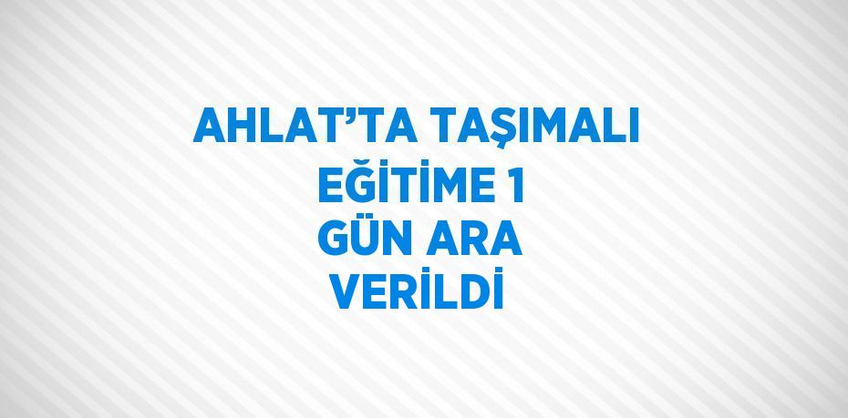 AHLAT’TA TAŞIMALI EĞİTİME 1 GÜN ARA VERİLDİ