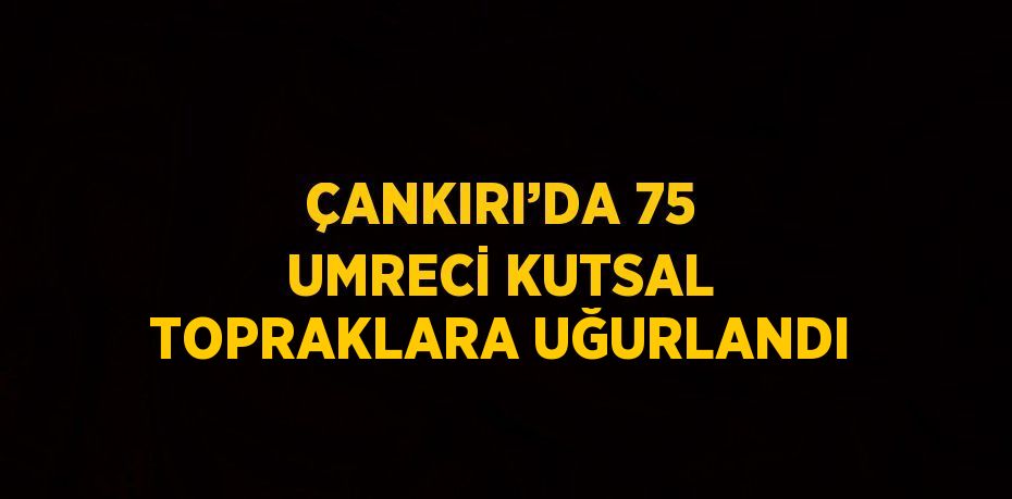 ÇANKIRI’DA 75 UMRECİ KUTSAL TOPRAKLARA UĞURLANDI